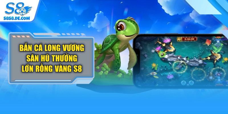 Bắn Cá Long Vương Săn Hũ Thưởng Lớn Rồng Vàng S8