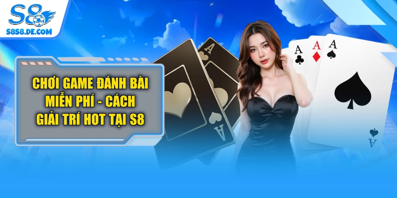 Chơi Game Đánh Bài Miễn Phí - Cách Giải Trí Hot Tại S8