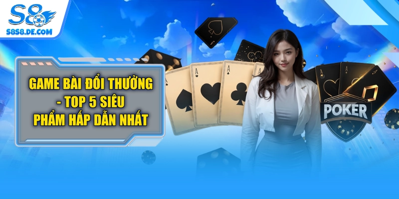 Game Bài Đổi Thưởng - Top 5 Siêu Phẩm Hấp Dẫn Nhất