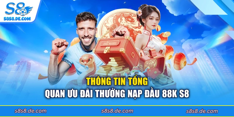 Thông tin tổng quan ưu đãi thưởng nạp đầu 88k S8