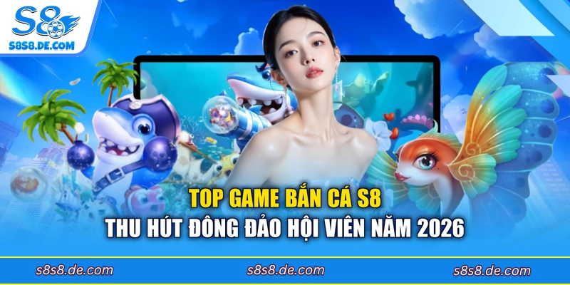 Top game bắn cá S8 thu hút đông đảo hội viên năm 2026