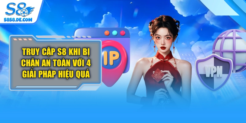 Truy Cập S8 Khi Bị Chặn An Toàn Với 4 Giải Pháp Hiệu Quả